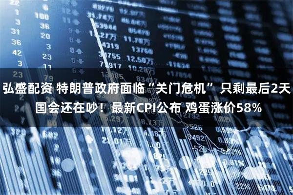 弘盛配资 特朗普政府面临“关门危机” 只剩最后2天 国会还在吵！最新CPI公布 鸡蛋涨价58%