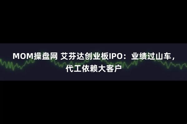MOM操盘网 艾芬达创业板IPO：业绩过山车，代工依赖大客户