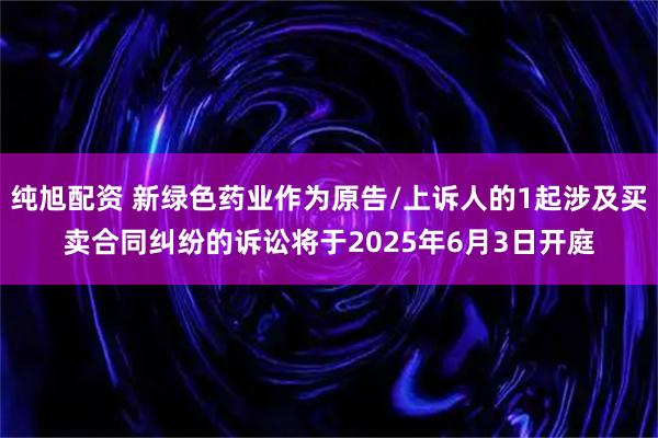 纯旭配资 新绿色药业作为原告/上诉人的1起涉及买卖合同纠纷的诉讼将于2025年6月3日开庭