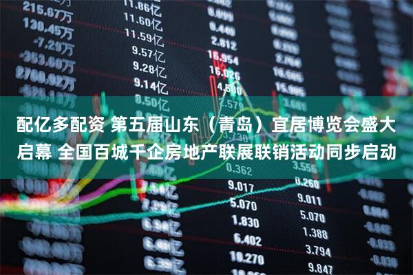 配亿多配资 第五届山东（青岛）宜居博览会盛大启幕 全国百城千企房地产联展联销活动同步启动