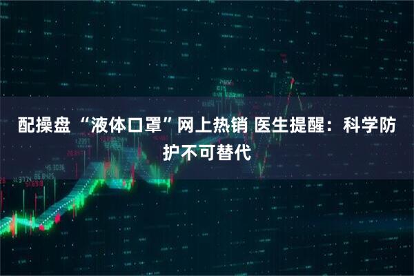 配操盘 “液体口罩”网上热销 医生提醒：科学防护不可替代