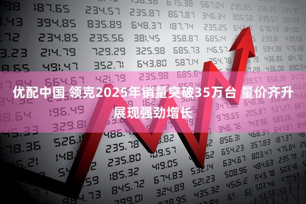 优配中国 领克2025年销量突破35万台 量价齐升展现强劲增长
