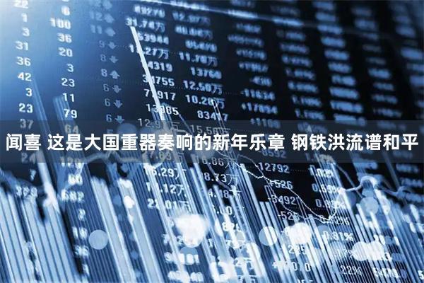 闻喜 这是大国重器奏响的新年乐章 钢铁洪流谱和平