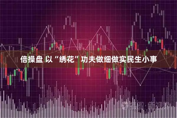 倍操盘 以“绣花”功夫做细做实民生小事