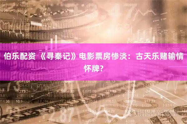 伯乐配资 《寻秦记》电影票房惨淡：古天乐赌输情怀牌?