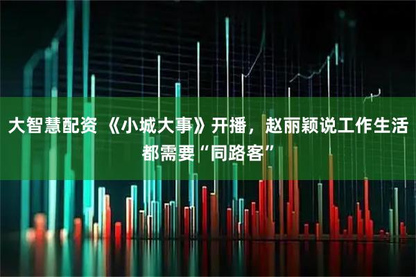 大智慧配资 《小城大事》开播，赵丽颖说工作生活都需要“同路客”