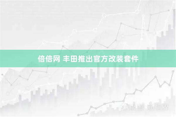 倍倍网 丰田推出官方改装套件