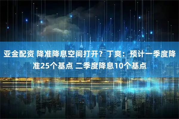 亚金配资 降准降息空间打开？丁爽：预计一季度降准25个基点 二季度降息10个基点