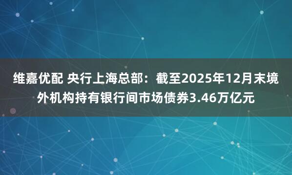 维嘉优配 央行上海总部：截至2025年12月末境外机构持有银行间市场债券3.46万亿元