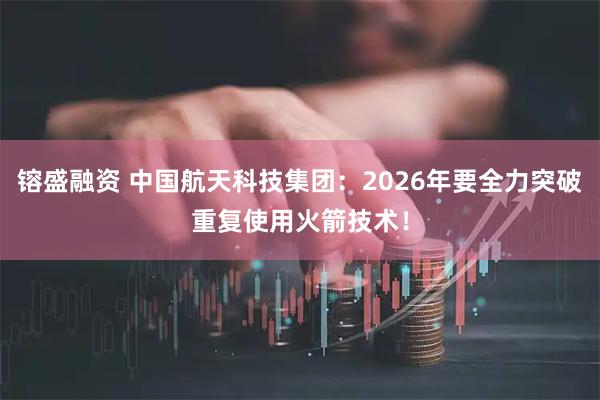 镕盛融资 中国航天科技集团：2026年要全力突破重复使用火箭技术！