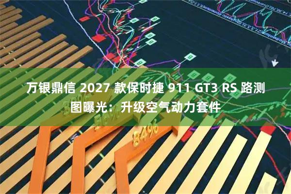 万银鼎信 2027 款保时捷 911 GT3 RS 路测图曝光:升级空气动力套件