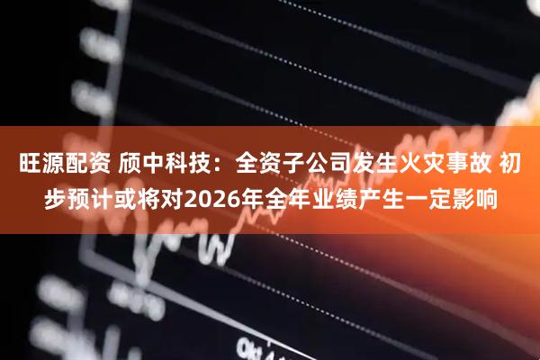 旺源配资 颀中科技：全资子公司发生火灾事故 初步预计或将对2026年全年业绩产生一定影响