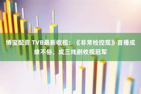博宝配资 TVB最新收视：《非常检控观》首播成绩不俗，成三线剧收视冠军