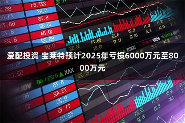 爱配投资 宝莱特预计2025年亏损6000万元至8000万元