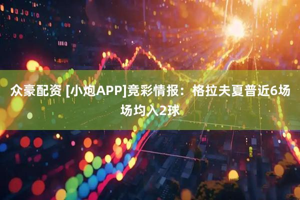 众豪配资 [小炮APP]竞彩情报：格拉夫夏普近6场场均入2球