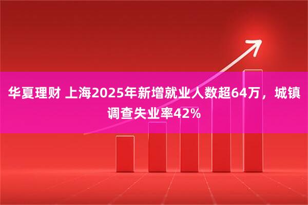 华夏理财 上海2025年新增就业人数超64万，城镇调查失业率42%