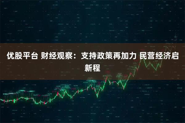 优股平台 财经观察：支持政策再加力 民营经济启新程