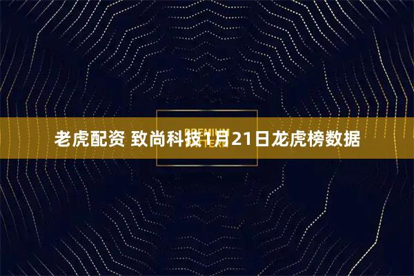 老虎配资 致尚科技1月21日龙虎榜数据