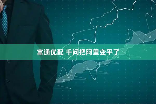 富通优配 千问把阿里变平了