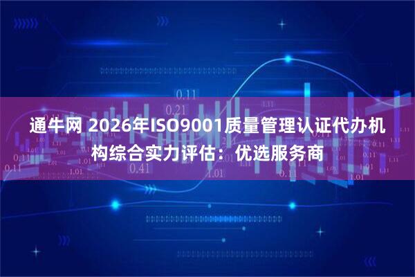 通牛网 2026年ISO9001质量管理认证代办机构综合实力评估：优选服务商