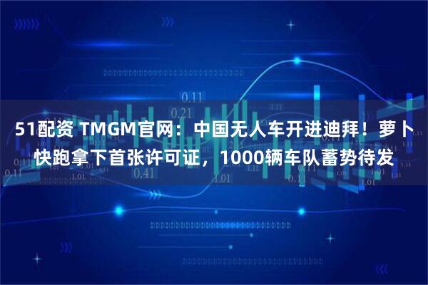 51配资 TMGM官网：中国无人车开进迪拜！萝卜快跑拿下首张许可证，1000辆车队蓄势待发