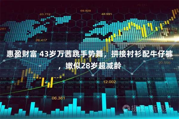 惠盈财富 43岁万茜跳手势舞，拼接衬衫配牛仔裤，嫩似28岁超减龄