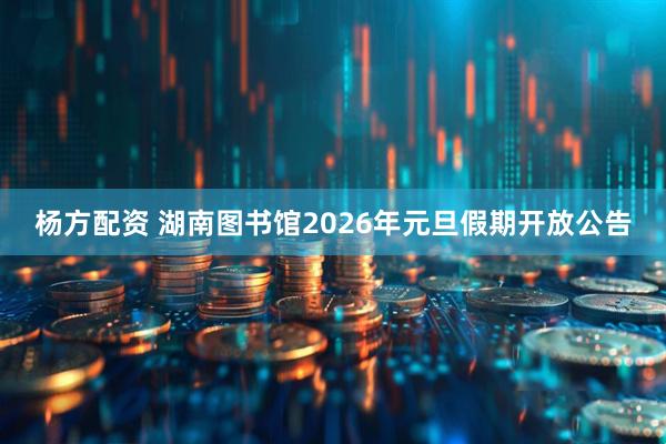 杨方配资 湖南图书馆2026年元旦假期开放公告
