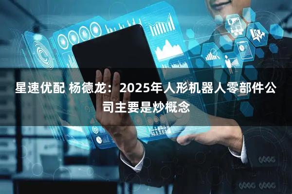 星速优配 杨德龙：2025年人形机器人零部件公司主要是炒概念