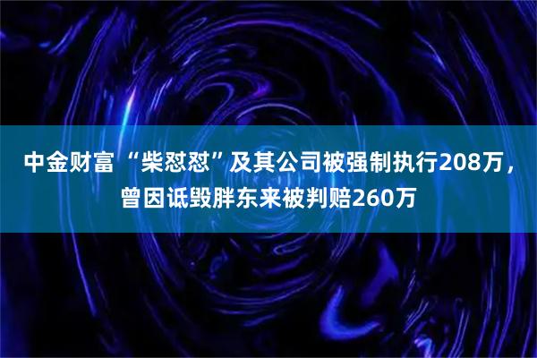 中金财富 “柴怼怼”及其公司被强制执行208万，曾因诋毁胖东来被判赔260万