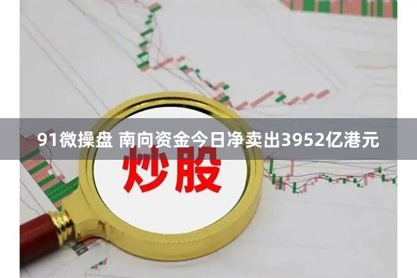 91微操盘 南向资金今日净卖出3952亿港元