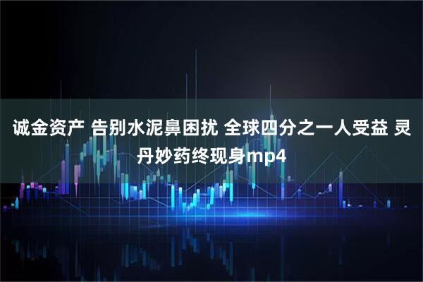 诚金资产 告别水泥鼻困扰 全球四分之一人受益 灵丹妙药终现身mp4