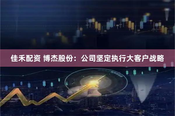 佳禾配资 博杰股份：公司坚定执行大客户战略