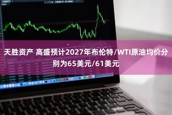 天胜资产 高盛预计2027年布伦特/WTI原油均价分别为65美元/61美元