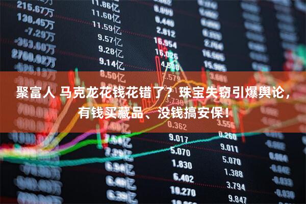 聚富人 马克龙花钱花错了？珠宝失窃引爆舆论，有钱买藏品、没钱搞安保！