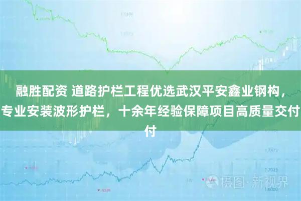 融胜配资 道路护栏工程优选武汉平安鑫业钢构，专业安装波形护栏，十余年经验保障项目高质量交付