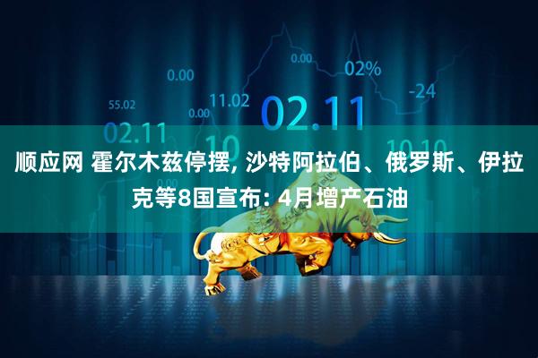 顺应网 霍尔木兹停摆, 沙特阿拉伯、俄罗斯、伊拉克等8国宣布: 4月增产石油