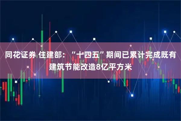 同花证券 住建部：“十四五”期间已累计完成既有建筑节能改造8亿平方米