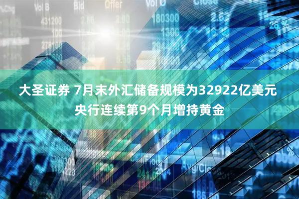 大圣证券 7月末外汇储备规模为32922亿美元 央行连续第9个月增持黄金