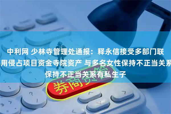 中利网 少林寺管理处通报：释永信接受多部门联合调查 挪用侵占项目资金寺院资产 与多名女性保持不正当关系有私生子