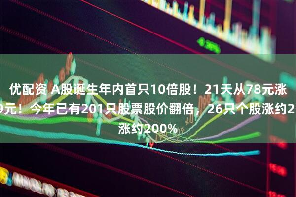 优配资 A股诞生年内首只10倍股！21天从78元涨到79元！今年已有201只股票股价翻倍，26只个股涨约200%